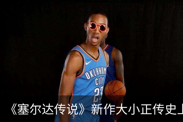 《塞尔达传说》新作大小正传史上最大！超越荒野之息
