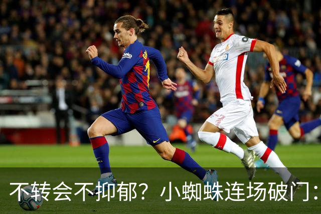不转会不抑郁？小蜘蛛连场破门：向球迷道歉 我错了！