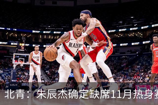 北青：朱辰杰确定缺席11月热身赛，国足需磨合全新防线阵容
