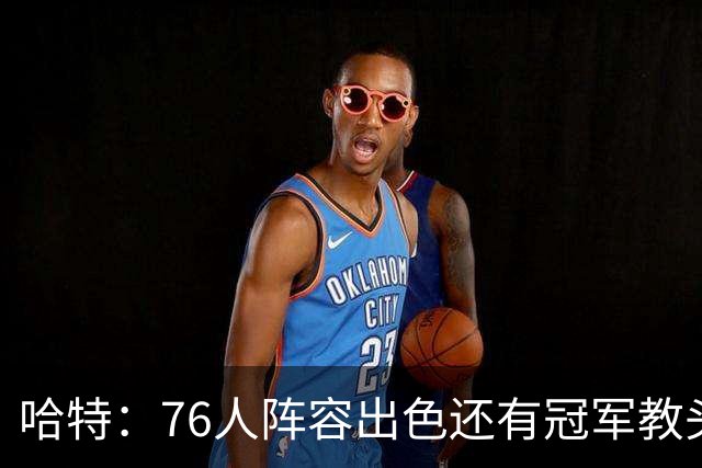 哈特：76人阵容出色还有冠军教头，今天是很好的摸底测试
