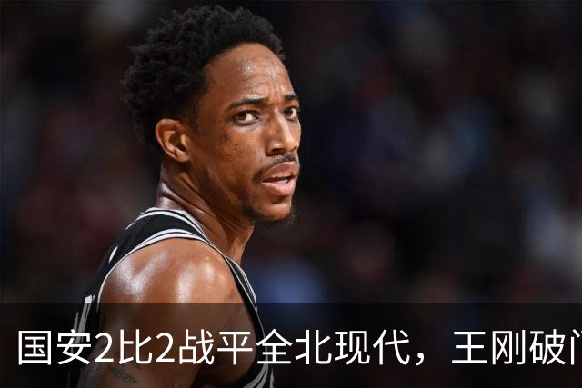 国安2比2战平全北现代，王刚破门迎来爆发，下赛季离队无悬念