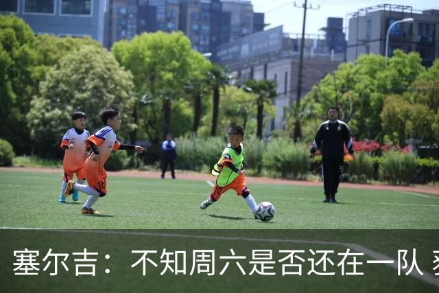 塞尔吉：不知周六是否还在一队 获胜让球员如释重负