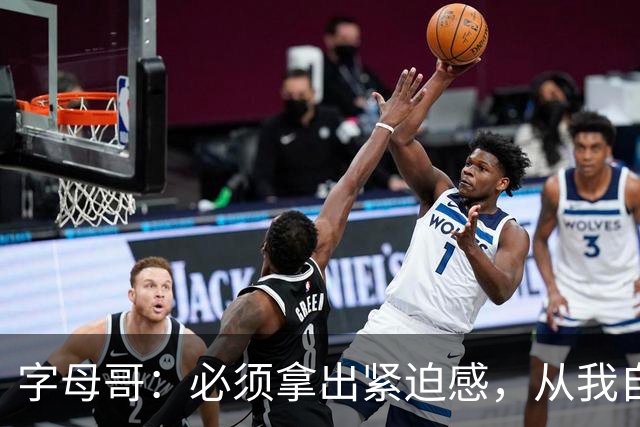 字母哥：必须拿出紧迫感，从我自己做起
