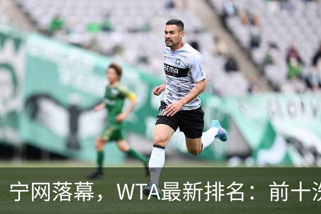 宁网落幕，WTA最新排名：前十洗牌！孙心然+施晗飙升，郑钦文利好