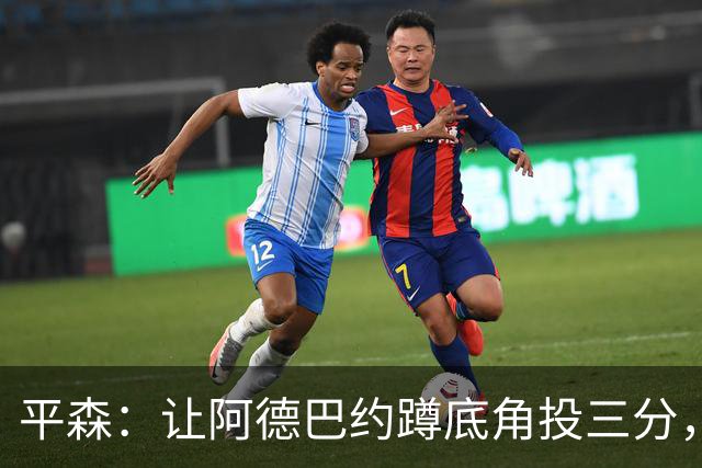 平森：让阿德巴约蹲底角投三分，这根本不是他的风格
