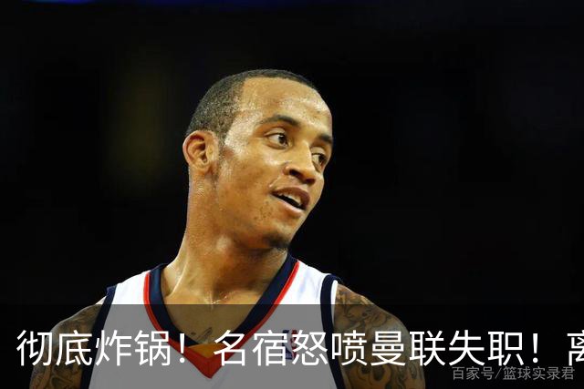 彻底炸锅！名宿怒喷曼联失职！离谱安排坑惨卡里克