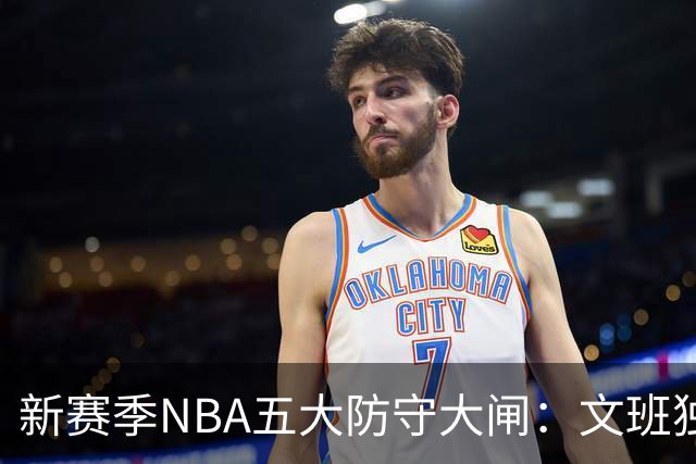 新赛季NBA五大防守大闸：文班独一档！霍姆格伦领衔，怀特上榜