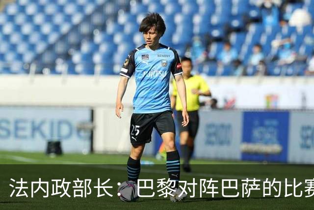 法内政部长：巴黎对阵巴萨的比赛会照常进行，不会存在问题