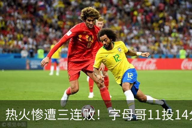 热火惨遭三连败！字母哥11投14分6犯毕业沮丧下场 正负值-20拖累球队
