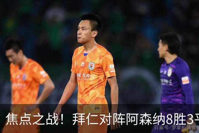 焦点之战！拜仁对阵阿森纳8胜3平4负，上次交手1-3落败