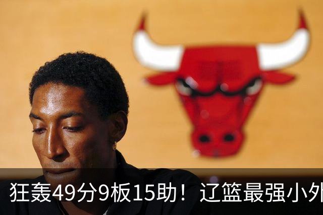 狂轰49分9板15助！辽篮最强小外援呼之欲出：这两2战杀红眼了