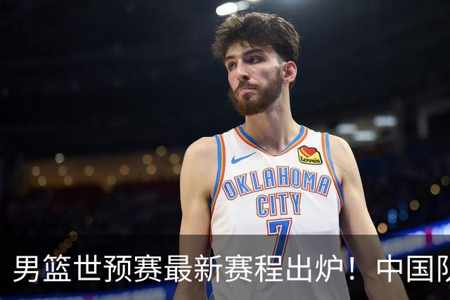 男篮世预赛最新赛程出炉！中国队死亡两连客太惨烈：凌晨3点打黎巴嫩