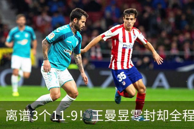 离谱3个11-9！王曼昱零封却全程惊险，两度落后极限翻盘