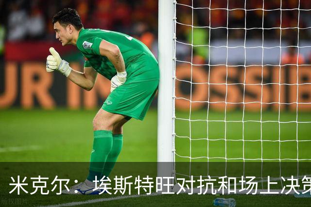 米克尔：埃斯特旺对抗和场上决策存在问题，他需要能引导的主教练