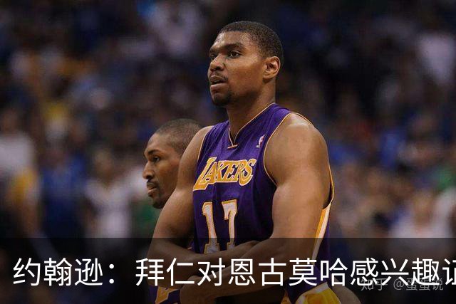 约翰逊：拜仁对恩古莫哈感兴趣证明了他的实力，但他不应离队