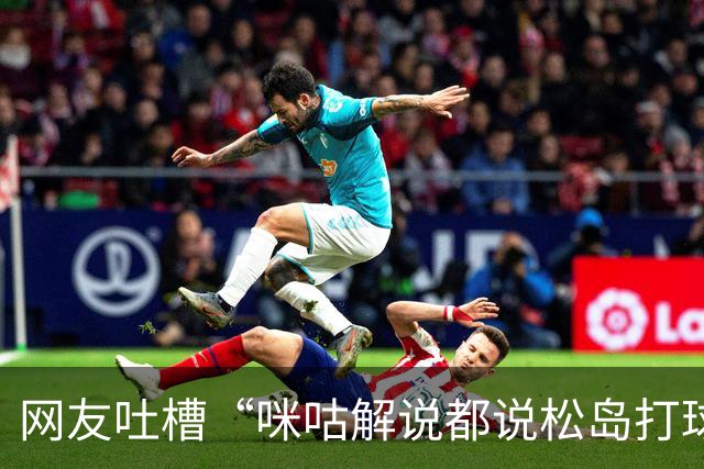 网友吐槽“咪咕解说都说松岛打球不负责”，日本主教练：解说是傻X