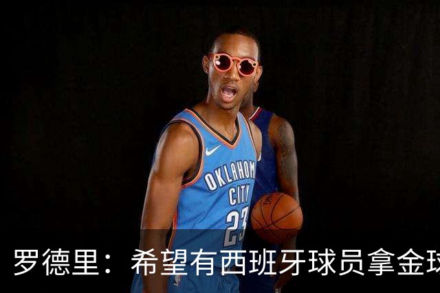 罗德里：希望有西班牙球员拿金球奖；我建议亚马尔享受今晚