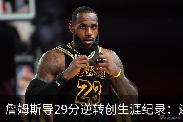 詹姆斯导29分逆转创生涯纪录：连赢东部双雄 成送女儿最佳生日礼物