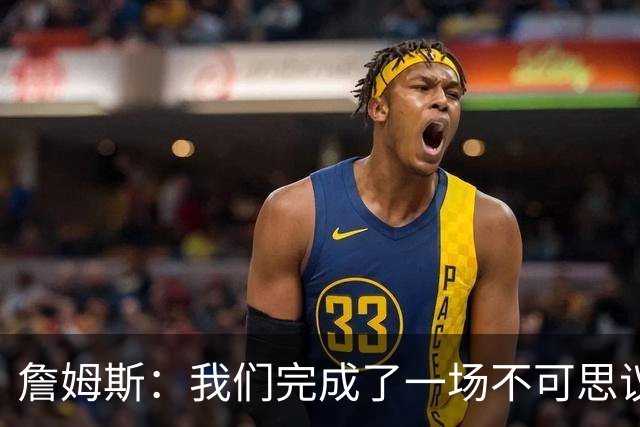 詹姆斯：我们完成了一场不可思议的逆转 顶住了尼克斯的攻势