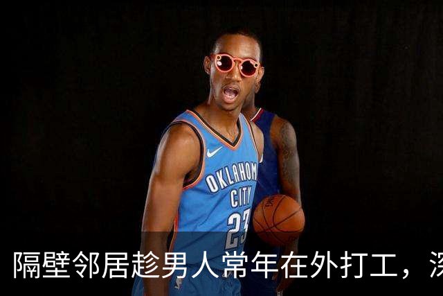 隔壁邻居趁男人常年在外打工，深更半夜悄悄翻墙进了院子，第二天大清早，屋里传出的动静惊动四邻