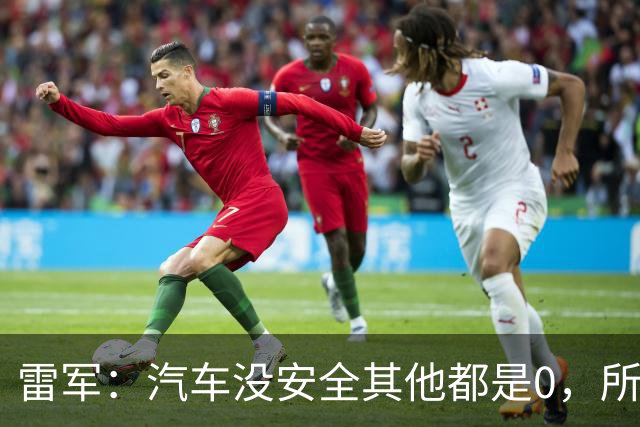 雷军：汽车没安全其他都是0，所有的智能性能和创新设计都失去了意义