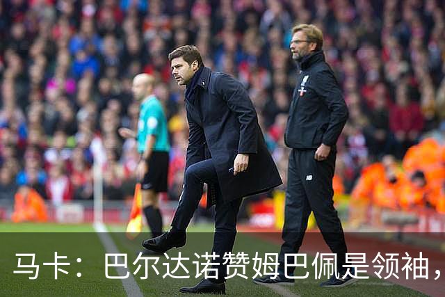 马卡：巴尔达诺赞姆巴佩是领袖，洛佩斯称皇马无维尼修斯更强