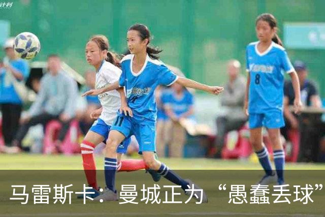 马雷斯卡：曼城正为“愚蠢丢球”付出代价