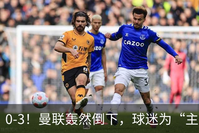 0-3！曼联轰然倒下，球迷为“主帅”鼓掌，反过来“狂嘘”球员