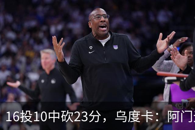 16投10中砍23分，乌度卡：阿门无论持球无球都能冲击禁区