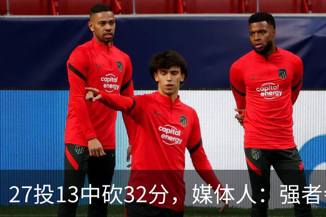 27投13中砍32分，媒体人：强者会适应版本甚至领先版本