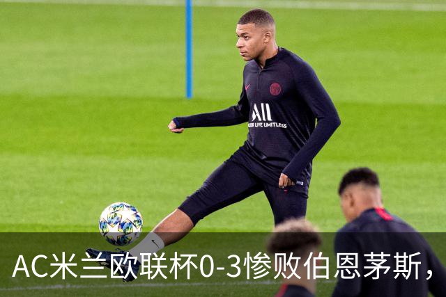 AC米兰欧联杯0-3惨败伯恩茅斯，暴露战术与阵容深度危机