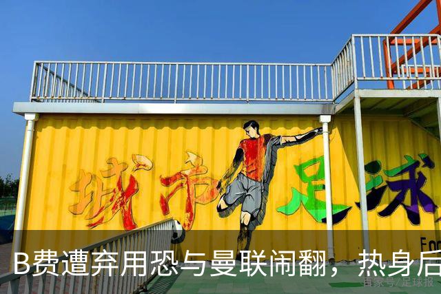 B费遭弃用恐与曼联闹翻，热身后被告知没份出场！拒绝续约明年走人