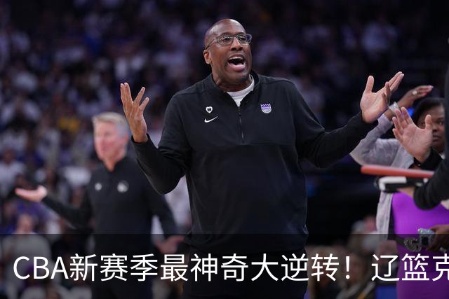 CBA新赛季最神奇大逆转！辽篮克星这波赢麻了：落后23分还能翻盘？