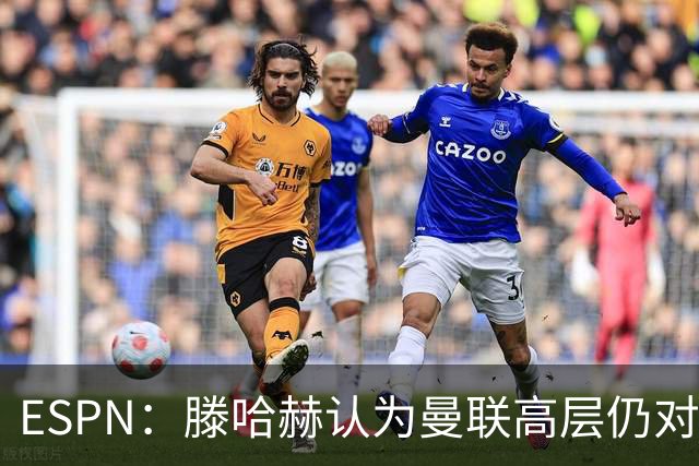 ESPN：滕哈赫认为曼联高层仍对他有信心
