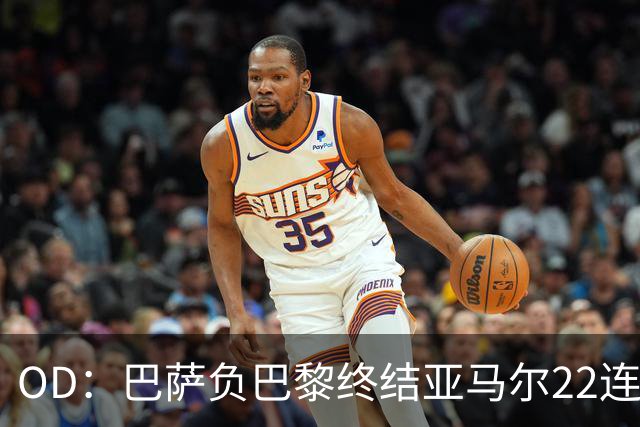 OD：巴萨负巴黎终结亚马尔22连胜，罗德里32场不败纪录告破